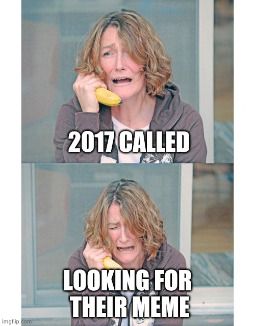 Bad news banana phone | 2017 CALLED LOOKING FOR
 THEIR MEME | image tagged in bad news banana phone | made w/ Imgflip meme maker