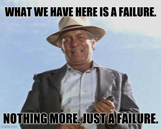 Cool Hand Luke - Failure to Communicate | WHAT WE HAVE HERE IS A FAILURE. NOTHING MORE. JUST A FAILURE. | image tagged in cool hand luke - failure to communicate | made w/ Imgflip meme maker