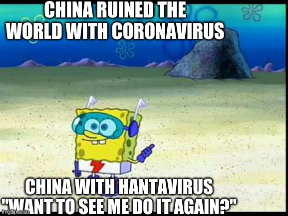 Spongebob Want To See Me Do It Again | CHINA RUINED THE WORLD WITH CORONAVIRUS; CHINA WITH HANTAVIRUS "WANT TO SEE ME DO IT AGAIN?" | image tagged in spongebob want to see me do it again | made w/ Imgflip meme maker