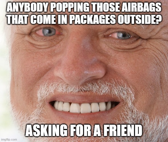 airbags | ANYBODY POPPING THOSE AIRBAGS THAT COME IN PACKAGES OUTSIDE? ASKING FOR A FRIEND | image tagged in hide the pain harold | made w/ Imgflip meme maker