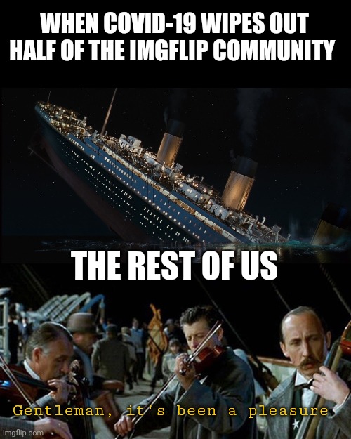 Titanic band | WHEN COVID-19 WIPES OUT HALF OF THE IMGFLIP COMMUNITY; THE REST OF US; Gentleman, it's been a pleasure | image tagged in titanic band | made w/ Imgflip meme maker