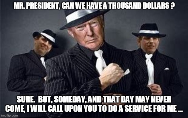 MR. PRESIDENT, CAN WE HAVE A THOUSAND DOLLARS ? SURE.  BUT, SOMEDAY, AND THAT DAY MAY NEVER COME, I WILL CALL UPON YOU TO DO A SERVICE FOR ME ... | image tagged in funny | made w/ Imgflip meme maker