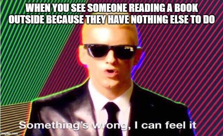 Something’s wrong | WHEN YOU SEE SOMEONE READING A BOOK OUTSIDE BECAUSE THEY HAVE NOTHING ELSE TO DO | image tagged in somethings wrong | made w/ Imgflip meme maker