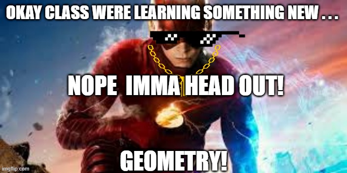 learning math | OKAY CLASS WERE LEARNING SOMETHING NEW . . . NOPE  IMMA HEAD OUT! GEOMETRY! | image tagged in boi,math | made w/ Imgflip meme maker