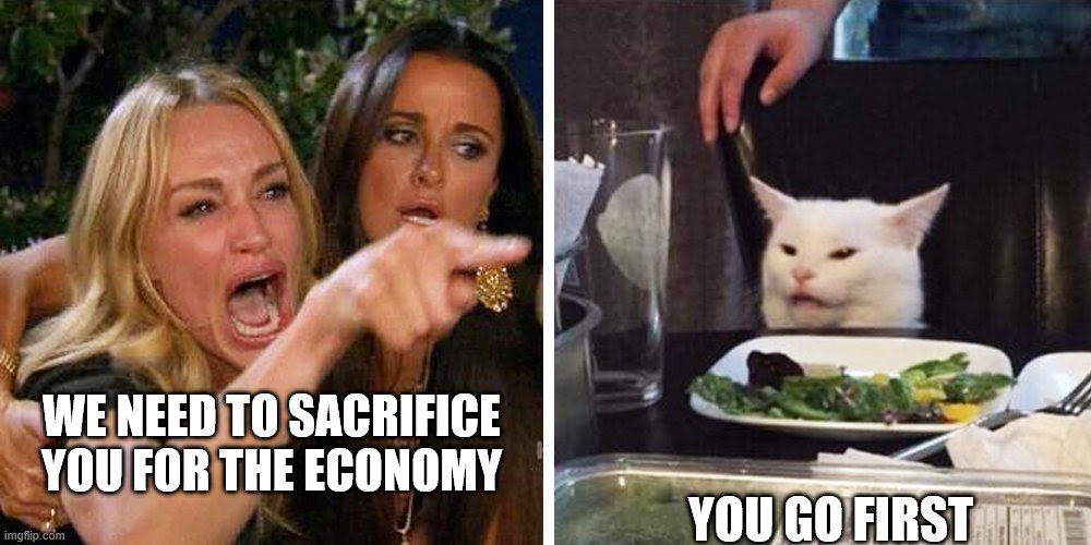 Smudge the cat | WE NEED TO SACRIFICE YOU FOR THE ECONOMY; YOU GO FIRST | image tagged in smudge the cat | made w/ Imgflip meme maker