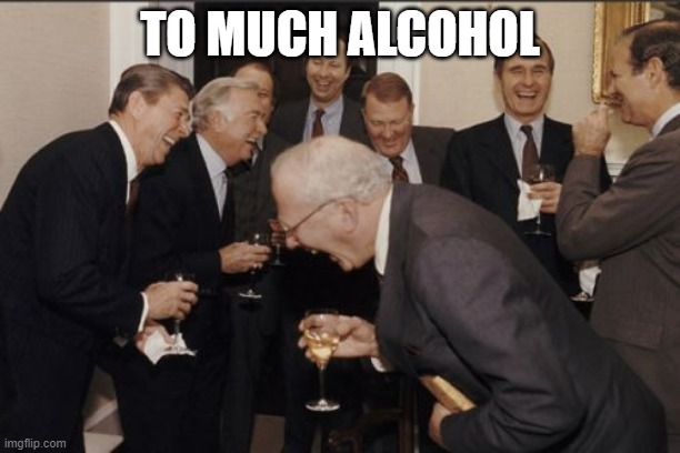 Laughing Men In Suits | TO MUCH ALCOHOL | image tagged in memes,laughing men in suits | made w/ Imgflip meme maker