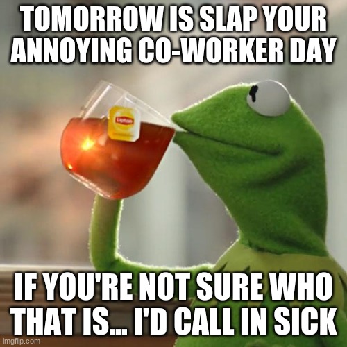 But That's None Of My Business | TOMORROW IS SLAP YOUR ANNOYING CO-WORKER DAY; IF YOU'RE NOT SURE WHO THAT IS... I'D CALL IN SICK | image tagged in memes,but thats none of my business,kermit the frog | made w/ Imgflip meme maker