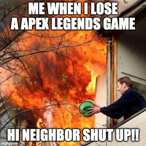 fire idiot bucket water | ME WHEN I LOSE A APEX LEGENDS GAME; HI NEIGHBOR SHUT UP!! | image tagged in fire idiot bucket water | made w/ Imgflip meme maker