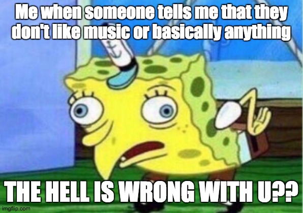 Mocking Spongebob Meme | Me when someone tells me that they don't like music or basically anything; THE HELL IS WRONG WITH U?? | image tagged in memes,mocking spongebob | made w/ Imgflip meme maker