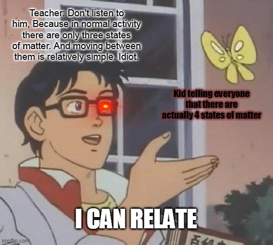 Is This A Pigeon Meme | Teacher: Don't listen to him, Because in normal activity there are only three states of matter. And moving between them is relatively simple. Idiot. Kid telling everyone that there are actually 4 states of matter; I CAN RELATE | image tagged in memes,is this a pigeon | made w/ Imgflip meme maker