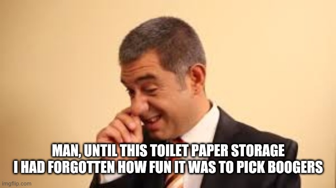 MAN, UNTIL THIS TOILET PAPER STORAGE I HAD FORGOTTEN HOW FUN IT WAS TO PICK BOOGERS | image tagged in corona,toilet paper,booger | made w/ Imgflip meme maker