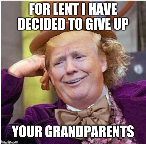 Wonka Trump | FOR LENT I HAVE DECIDED TO GIVE UP; YOUR GRANDPARENTS | image tagged in wonka trump | made w/ Imgflip meme maker
