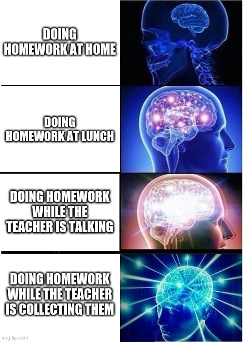 Expanding Brain | DOING HOMEWORK AT HOME; DOING HOMEWORK AT LUNCH; DOING HOMEWORK WHILE THE TEACHER IS TALKING; DOING HOMEWORK WHILE THE TEACHER IS COLLECTING THEM | image tagged in memes,expanding brain | made w/ Imgflip meme maker