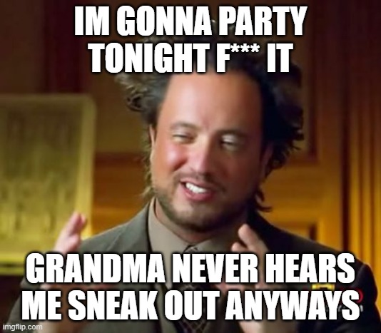 Ancient Aliens Meme | IM GONNA PARTY TONIGHT F*** IT; GRANDMA NEVER HEARS ME SNEAK OUT ANYWAYS | image tagged in memes,ancient aliens | made w/ Imgflip meme maker