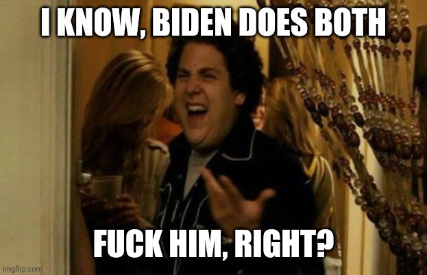 I Know Fuck Me Right Meme | I KNOW, BIDEN DOES BOTH F**K HIM, RIGHT? | image tagged in memes,i know fuck me right | made w/ Imgflip meme maker
