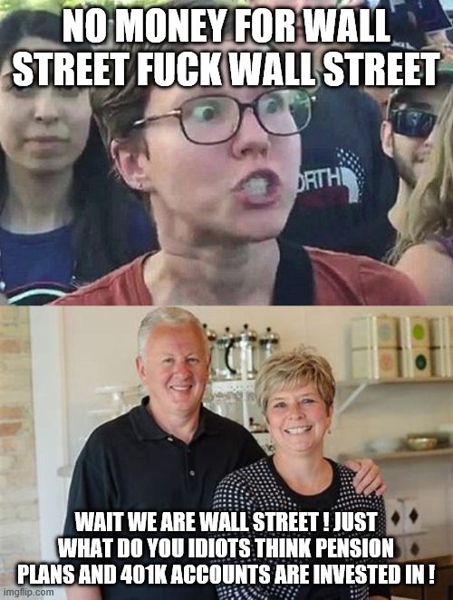 NO MONEY FOR WALL STREET F**K WALL STREET WAIT WE ARE WALL STREET ! JUST WHAT DO YOU IDIOTS THINK PENSION PLANS AND 401K ACCOUNTS ARE INVEST | image tagged in triggered liberal | made w/ Imgflip meme maker