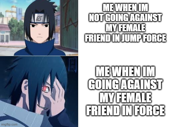 who can agree | ME WHEN IM NOT GOING AGAINST MY FEMALE FRIEND IN JUMP FORCE; ME WHEN IM GOING AGAINST MY FEMALE FRIEND IN FORCE | image tagged in blank white template,naruto shippuden,naruto | made w/ Imgflip meme maker