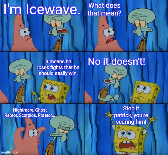 The truth right there |  What does that mean? I'm Icewave. It means he loses fights that he should easily win. No it doesn't! Stop it patrick, you're scaring him! Nightmare, Ghost Raptor, Scorpios, Rotator... | image tagged in stop it patrick you're scaring him correct text boxes | made w/ Imgflip meme maker