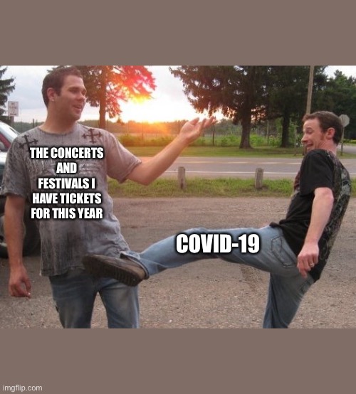 Nut shot | THE CONCERTS AND FESTIVALS I HAVE TICKETS FOR THIS YEAR; COVID-19 | image tagged in nut shot | made w/ Imgflip meme maker