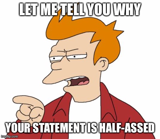 Let Me Tell You Why That's Bullshit - Fry | LET ME TELL YOU WHY YOUR STATEMENT IS HALF-ASSED | image tagged in let me tell you why that's bullshit - fry | made w/ Imgflip meme maker
