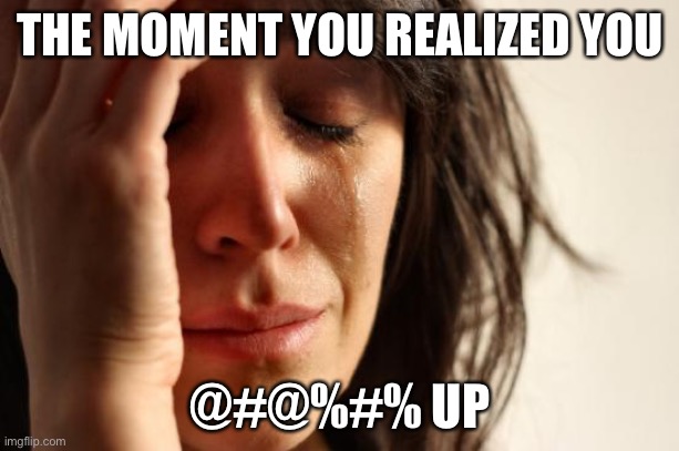 First World Problems Meme | THE MOMENT YOU REALIZED YOU; @#@%#% UP | image tagged in memes,first world problems | made w/ Imgflip meme maker