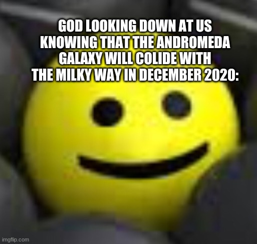 :) | GOD LOOKING DOWN AT US KNOWING THAT THE ANDROMEDA GALAXY WILL COLIDE WITH THE MILKY WAY IN DECEMBER 2020: | image tagged in when your dead inside,coronavirus | made w/ Imgflip meme maker