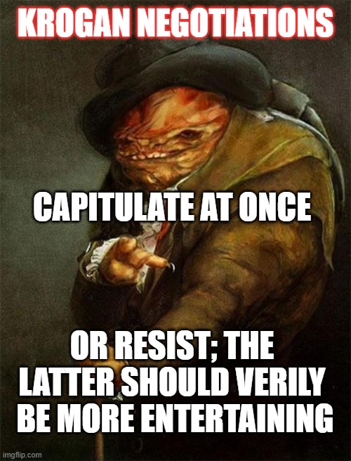 krogan negotiations | KROGAN NEGOTIATIONS; CAPITULATE AT ONCE; OR RESIST; THE LATTER SHOULD VERILY  BE MORE ENTERTAINING | image tagged in mass effect,krogan | made w/ Imgflip meme maker