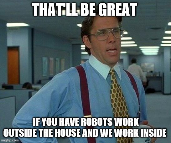 cause roboeon's cannot get sick | THAT'LL BE GREAT; IF YOU HAVE ROBOTS WORK OUTSIDE THE HOUSE AND WE WORK INSIDE | image tagged in memes,that would be great | made w/ Imgflip meme maker