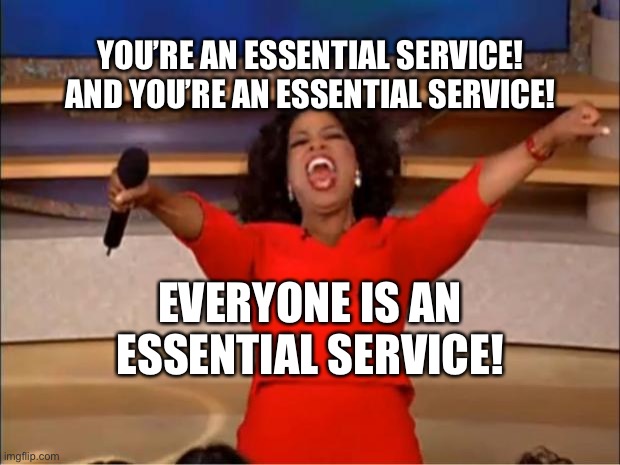 Oprah You Get A | YOU’RE AN ESSENTIAL SERVICE! AND YOU’RE AN ESSENTIAL SERVICE! EVERYONE IS AN ESSENTIAL SERVICE! | image tagged in memes,oprah you get a | made w/ Imgflip meme maker