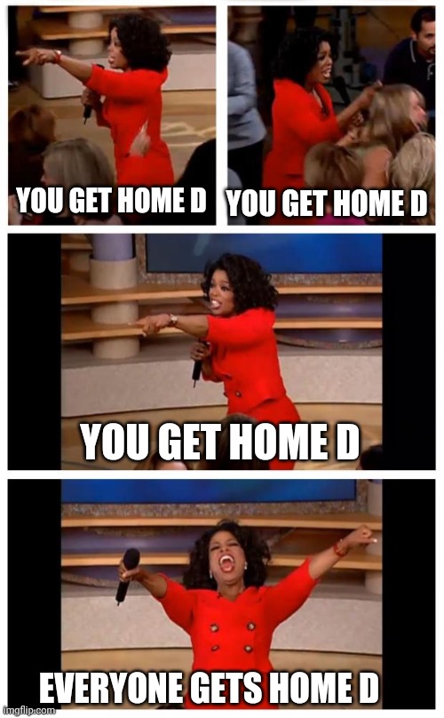 Oprah | YOU GET HOME D; YOU GET HOME D; YOU GET HOME D; EVERYONE GETS HOME D | image tagged in oprah | made w/ Imgflip meme maker