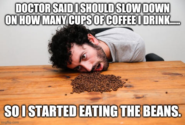 Coffee Bean Fail | DOCTOR SAID I SHOULD SLOW DOWN ON HOW MANY CUPS OF COFFEE I DRINK..... SO I STARTED EATING THE BEANS. | image tagged in coffee bean fail | made w/ Imgflip meme maker