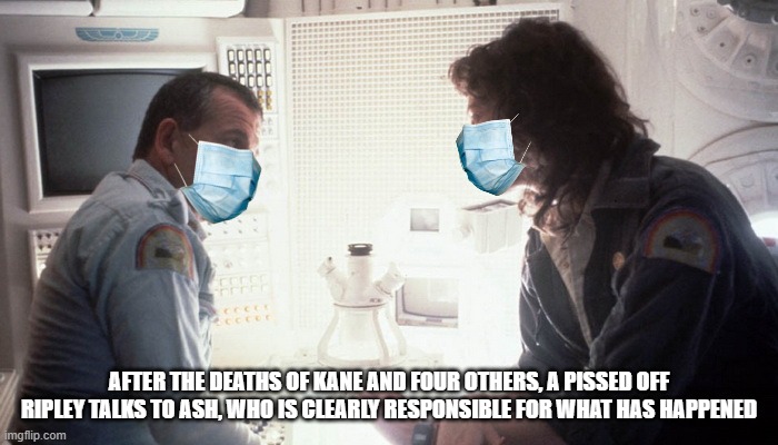 Ripley vs Ash | AFTER THE DEATHS OF KANE AND FOUR OTHERS, A PISSED OFF RIPLEY TALKS TO ASH, WHO IS CLEARLY RESPONSIBLE FOR WHAT HAS HAPPENED | image tagged in coronavirus,ian holm,sigourney weaver,alien 1979 | made w/ Imgflip meme maker