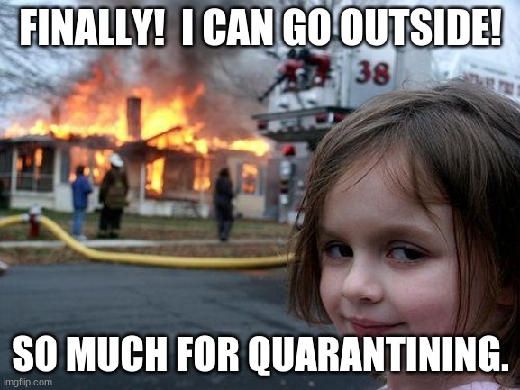 Disaster Girl | FINALLY!  I CAN GO OUTSIDE! SO MUCH FOR QUARANTINING. | image tagged in memes,disaster girl | made w/ Imgflip meme maker