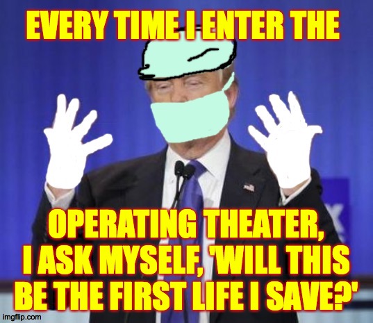 There doesn't have to be a first time for everything. | EVERY TIME I ENTER THE; OPERATING THEATER, I ASK MYSELF, 'WILL THIS BE THE FIRST LIFE I SAVE?' | image tagged in doctor trump,memes,there doesn't have to be a first time | made w/ Imgflip meme maker