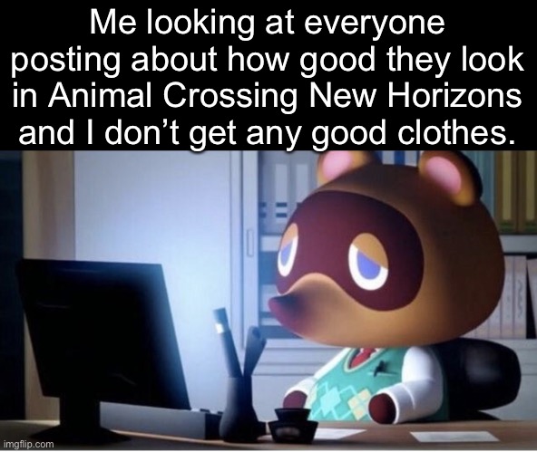 Tom nook computer sad | Me looking at everyone posting about how good they look in Animal Crossing New Horizons and I don’t get any good clothes. | image tagged in tom nook computer sad | made w/ Imgflip meme maker