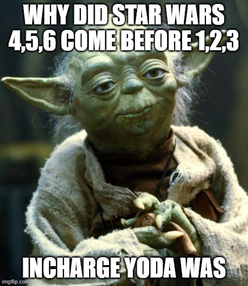Star Wars Yoda | WHY DID STAR WARS 4,5,6 COME BEFORE 1,2,3; INCHARGE YODA WAS | image tagged in memes,star wars yoda | made w/ Imgflip meme maker