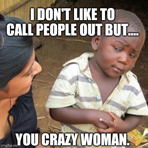 Third World Skeptical Kid | I DON'T LIKE TO CALL PEOPLE OUT BUT.... YOU CRAZY WOMAN. | image tagged in memes,third world skeptical kid | made w/ Imgflip meme maker