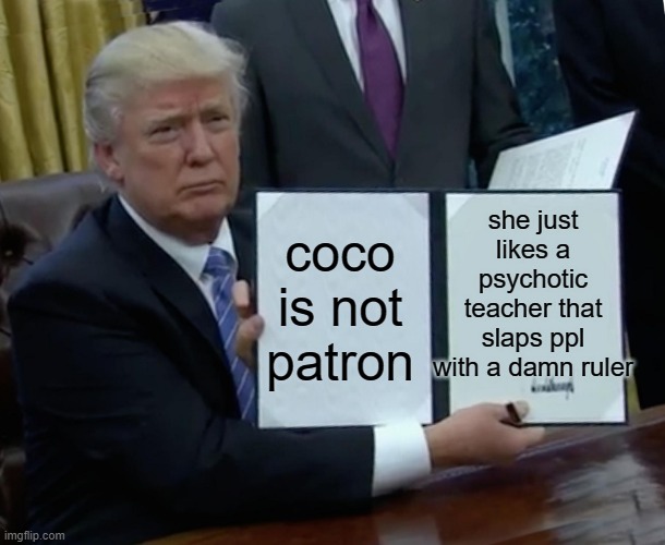 Trump Bill Signing Meme | she just likes a psychotic teacher that slaps ppl with a damn ruler; coco is not patron | image tagged in memes,trump bill signing | made w/ Imgflip meme maker