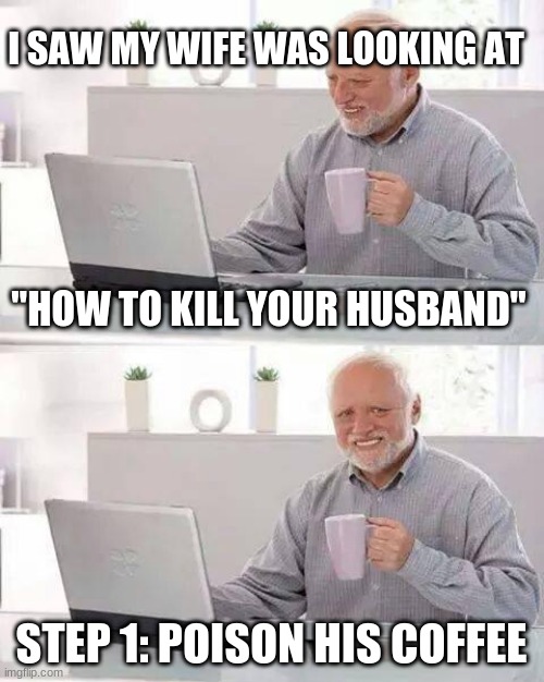 Hide the Pain Harold | I SAW MY WIFE WAS LOOKING AT; "HOW TO KILL YOUR HUSBAND"; STEP 1: POISON HIS COFFEE | image tagged in memes,hide the pain harold | made w/ Imgflip meme maker