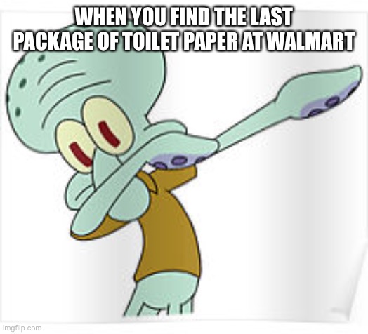 Dabbing Squidward |  WHEN YOU FIND THE LAST PACKAGE OF TOILET PAPER AT WALMART | image tagged in dabbing squidward | made w/ Imgflip meme maker