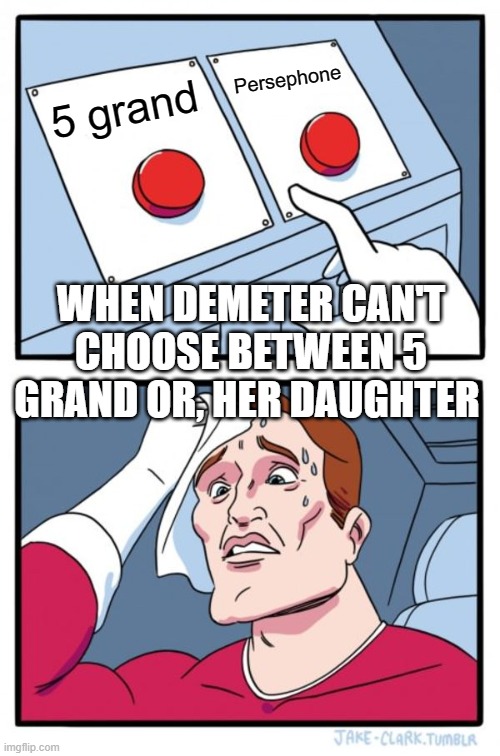 Two Buttons | Persephone; 5 grand; WHEN DEMETER CAN'T CHOOSE BETWEEN 5 GRAND OR, HER DAUGHTER | image tagged in memes,two buttons | made w/ Imgflip meme maker