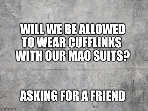 Boppa Mm Mao Mao | WILL WE BE ALLOWED
TO WEAR CUFFLINKS 
WITH OUR MAO SUITS? ASKING FOR A FRIEND | image tagged in smudge grey background,communist socialist,wake up,god bless america,freedom,liberty | made w/ Imgflip meme maker