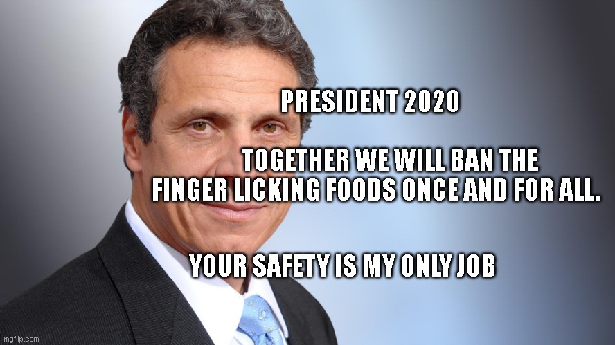 Andrew Cuomo | PRESIDENT 2020                                         
    TOGETHER WE WILL BAN THE FINGER LICKING FOODS ONCE AND FOR ALL. YOUR SAFETY IS MY ONLY JOB | image tagged in andrew cuomo | made w/ Imgflip meme maker