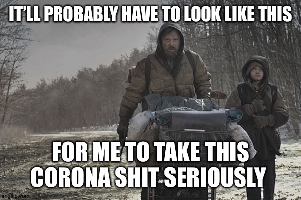 Take covid-19 seriously |  IT’LL PROBABLY HAVE TO LOOK LIKE THIS; FOR ME TO TAKE THIS CORONA SHIT SERIOUSLY | image tagged in coronavirus,corona virus,covid-19,covid19,the road,viggo | made w/ Imgflip meme maker