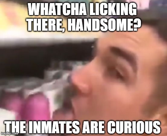 licking man | WHATCHA LICKING 
THERE, HANDSOME? THE INMATES ARE CURIOUS | image tagged in licking man | made w/ Imgflip meme maker