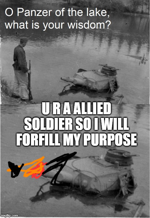 o panzer of the lake | U R A ALLIED SOLDIER SO I WILL FORFILL MY PURPOSE | image tagged in o panzer of the lake | made w/ Imgflip meme maker