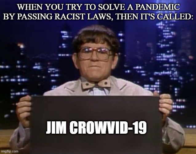 Doctor Kazurinsky | WHEN YOU TRY TO SOLVE A PANDEMIC BY PASSING RACIST LAWS, THEN IT'S CALLED:; JIM CROWVID-19 | image tagged in doctor kazurinsky | made w/ Imgflip meme maker