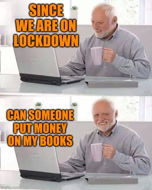 Hide the Pain Harold | SINCE WE ARE ON LOCKDOWN; CAN SOMEONE PUT MONEY ON MY BOOKS | image tagged in memes,hide the pain harold | made w/ Imgflip meme maker