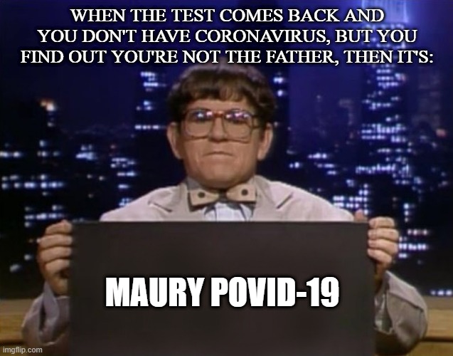 Doctor Kazurinsky | WHEN THE TEST COMES BACK AND YOU DON'T HAVE CORONAVIRUS, BUT YOU FIND OUT YOU'RE NOT THE FATHER, THEN IT'S:; MAURY POVID-19 | image tagged in doctor kazurinsky | made w/ Imgflip meme maker