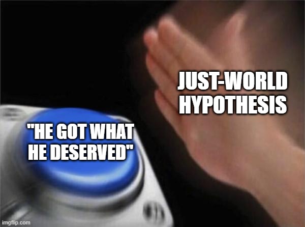 Blank Nut Button Meme | JUST-WORLD HYPOTHESIS; "HE GOT WHAT HE DESERVED" | image tagged in memes,blank nut button | made w/ Imgflip meme maker